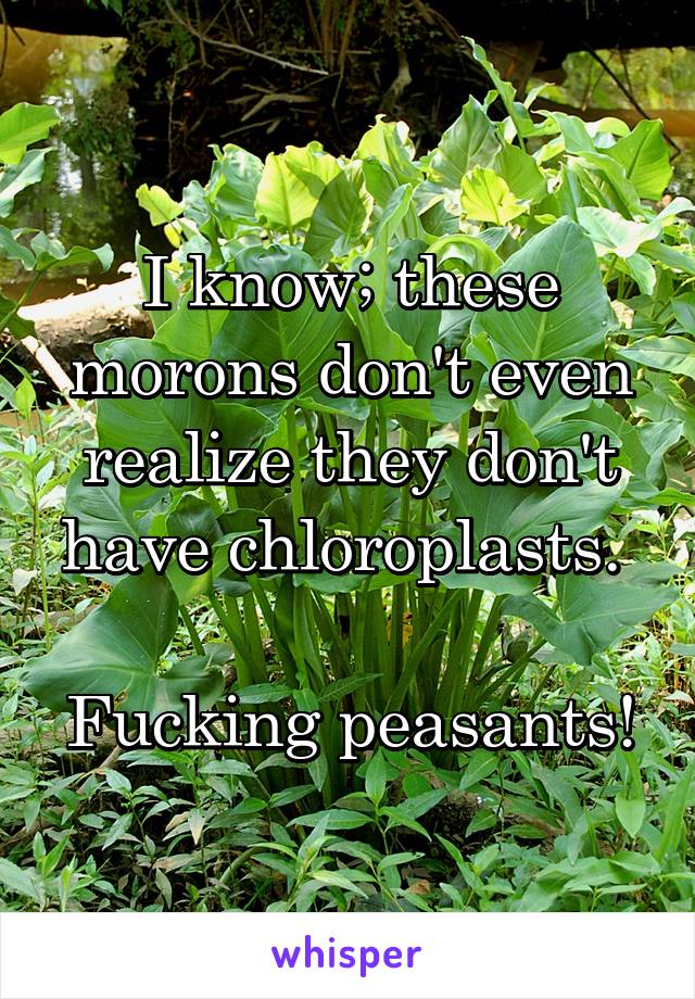 I know; these morons don't even realize they don't have chloroplasts. 

Fucking peasants!