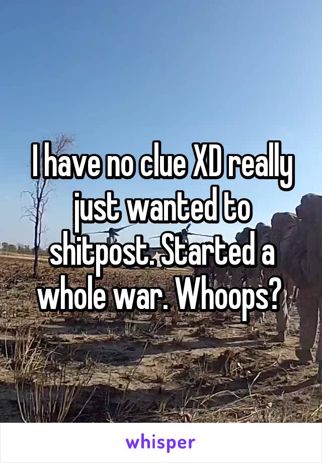 I have no clue XD really just wanted to shitpost. Started a whole war. Whoops? 