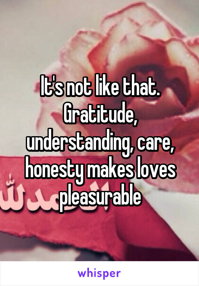 It's not like that. Gratitude, understanding, care, honesty makes loves pleasurable
