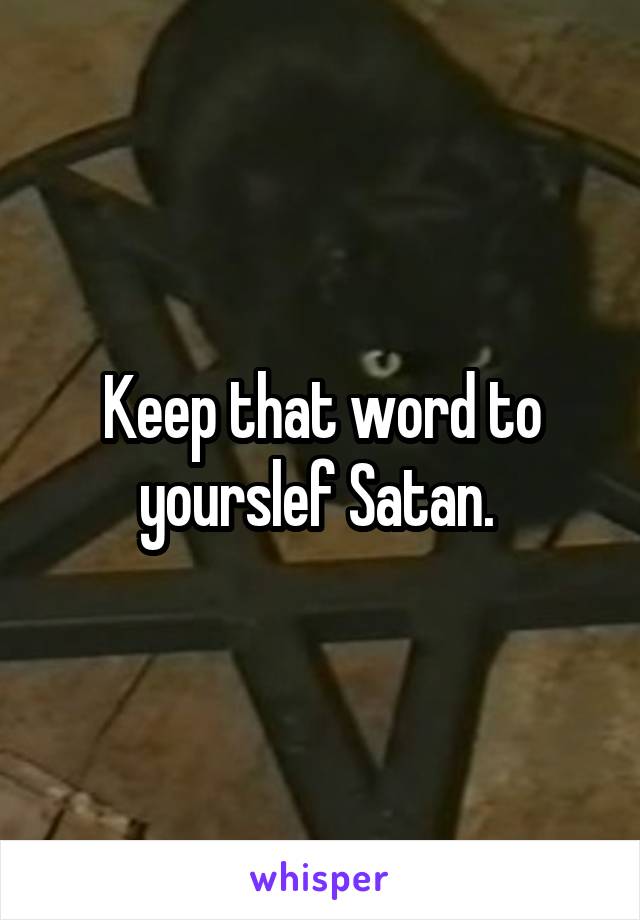 Keep that word to yourslef Satan. 