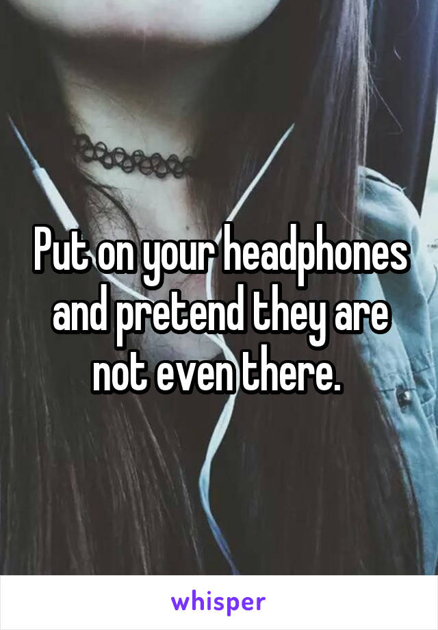 Put on your headphones and pretend they are not even there. 