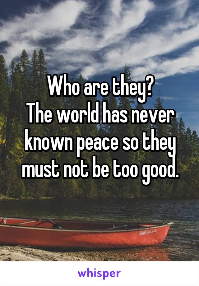 Who are they?
The world has never known peace so they must not be too good.
