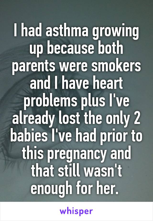 I had asthma growing up because both parents were smokers and I have heart problems plus I've already lost the only 2 babies I've had prior to this pregnancy and that still wasn't enough for her. 