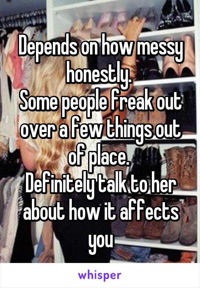 Depends on how messy honestly. 
Some people freak out over a few things out of place. 
Definitely talk to her about how it affects you