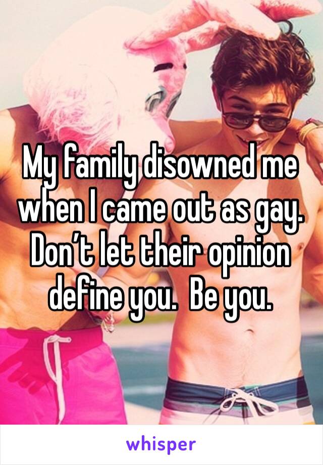My family disowned me when I came out as gay.  Don’t let their opinion define you.  Be you.  