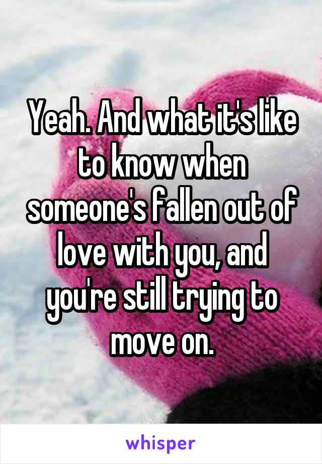 Yeah. And what it's like to know when someone's fallen out of love with you, and you're still trying to move on.