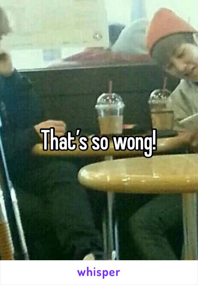 That’s so wong!