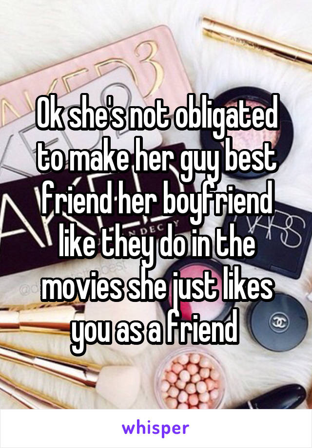 Ok she's not obligated to make her guy best friend her boyfriend like they do in the movies she just likes you as a friend 