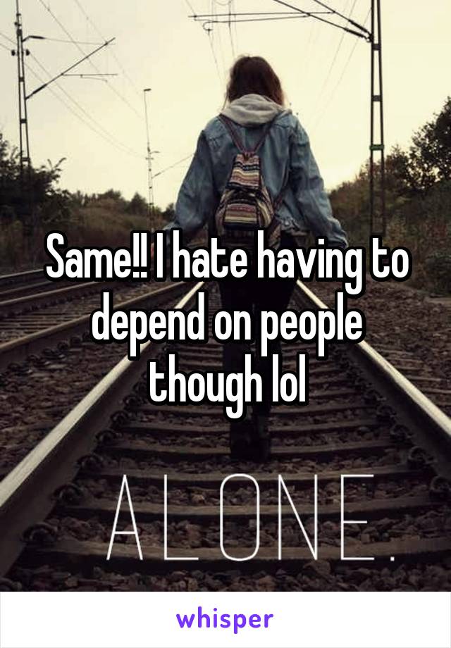 Same!! I hate having to depend on people though lol