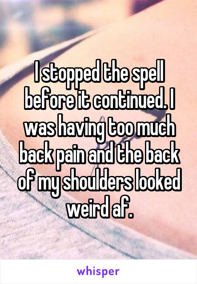 I stopped the spell before it continued. I was having too much back pain and the back of my shoulders looked weird af.