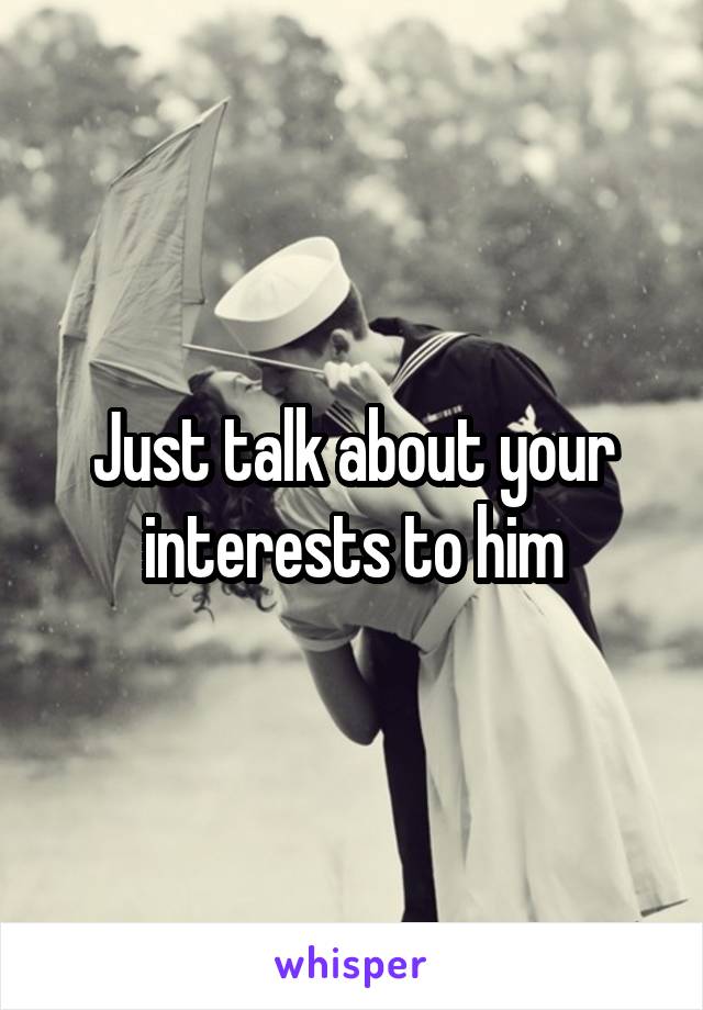 Just talk about your interests to him