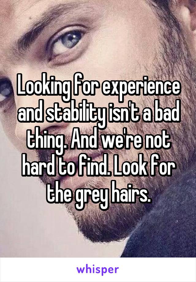 Looking for experience and stability isn't a bad thing. And we're not hard to find. Look for the grey hairs.