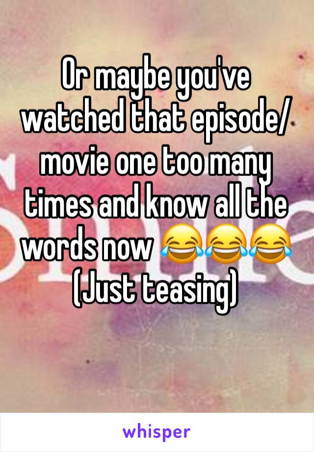 Or maybe you've watched that episode/movie one too many times and know all the words now 😂😂😂
(Just teasing) 