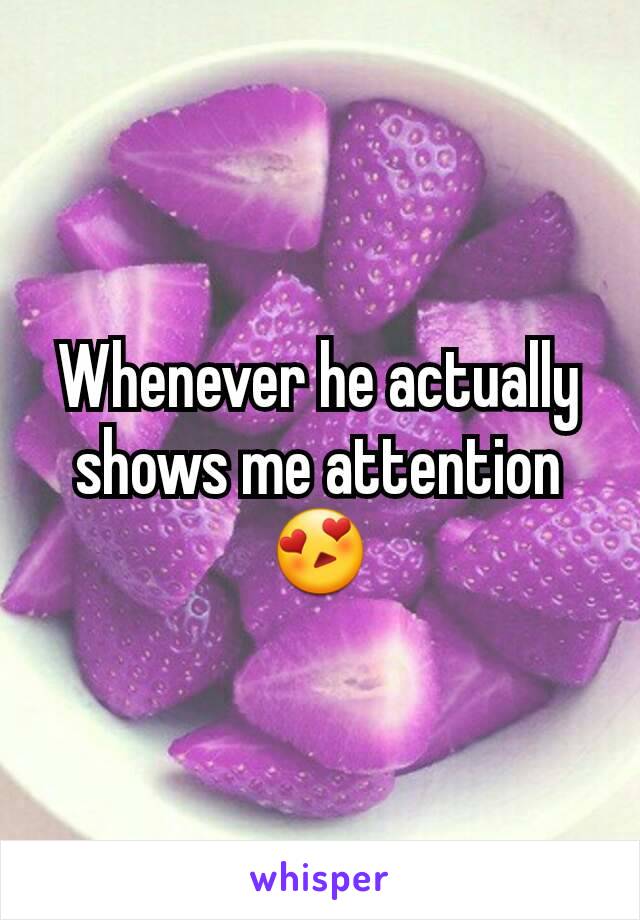 Whenever he actually shows me attention 😍