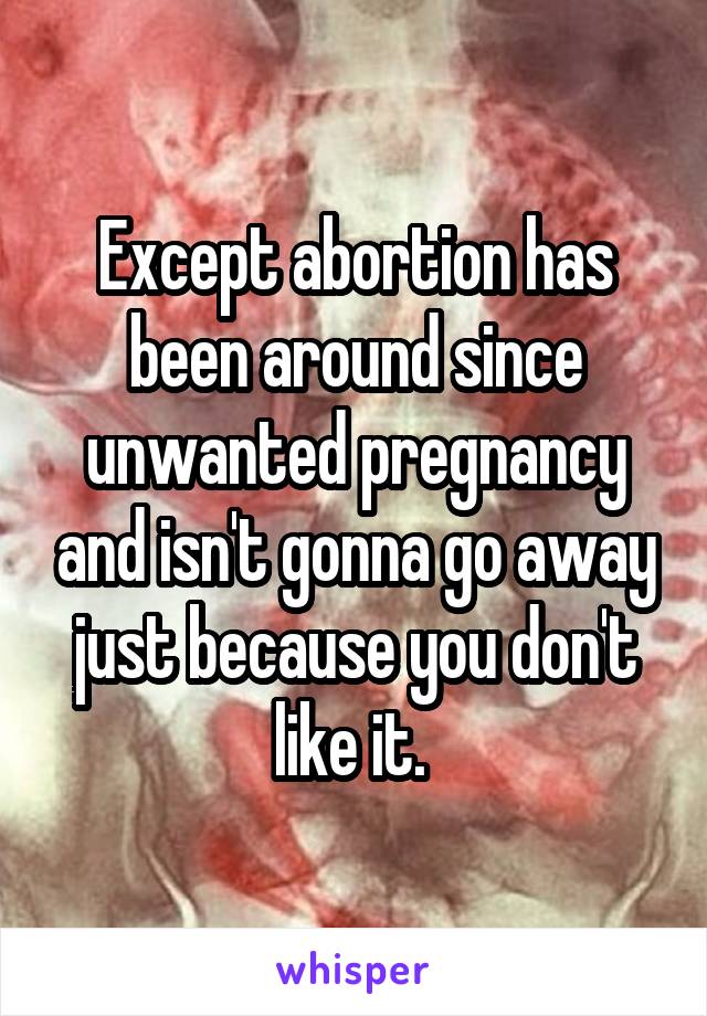 Except abortion has been around since unwanted pregnancy and isn't gonna go away just because you don't like it. 
