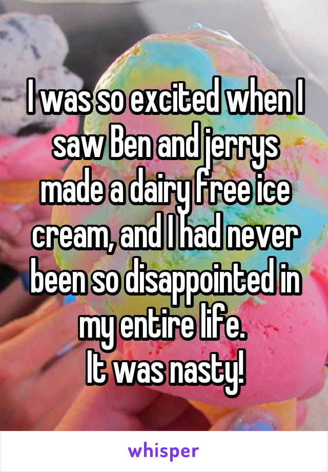 I was so excited when I saw Ben and jerrys made a dairy free ice cream, and I had never been so disappointed in my entire life. 
It was nasty!
