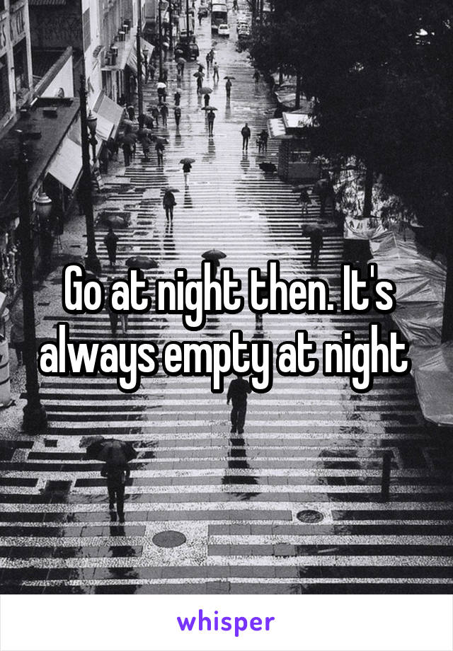 Go at night then. It's always empty at night 