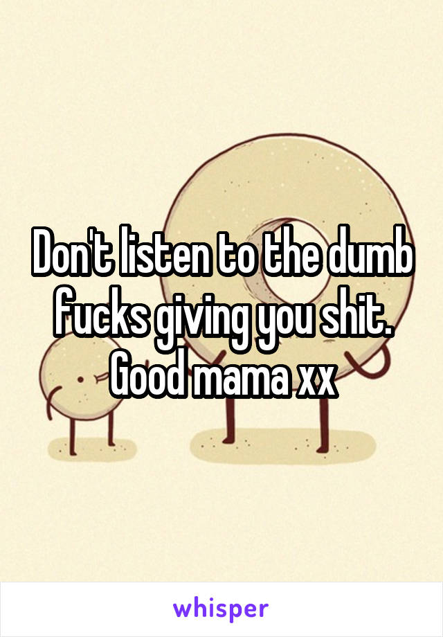 Don't listen to the dumb fucks giving you shit. Good mama xx