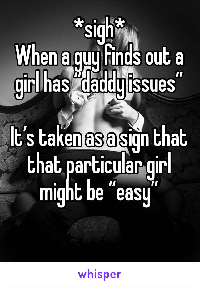 *sigh*
When a guy finds out a girl has “daddy issues”

It’s taken as a sign that that particular girl might be “easy”