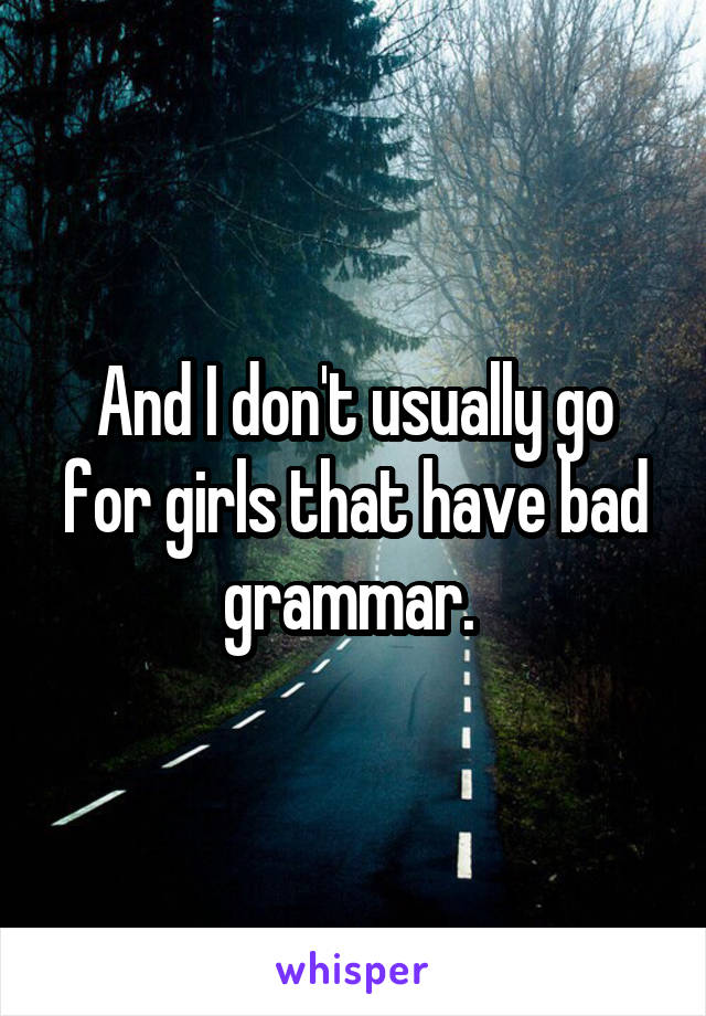 And I don't usually go for girls that have bad grammar. 