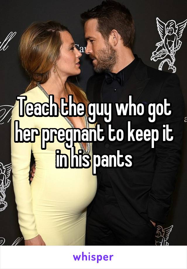 Teach the guy who got her pregnant to keep it in his pants