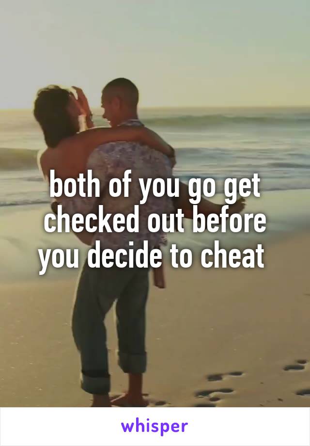 both of you go get checked out before you decide to cheat 