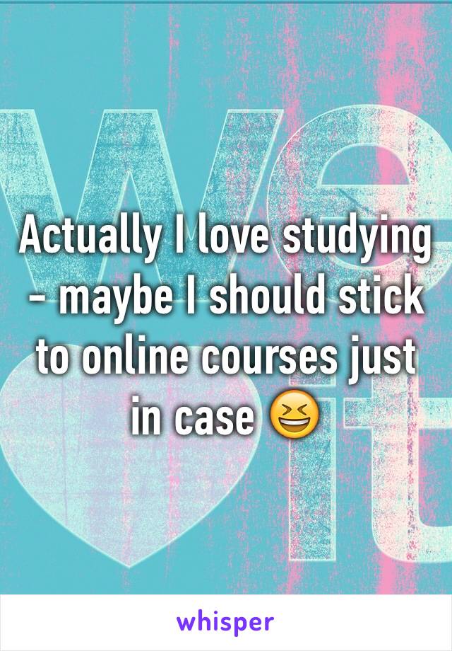 Actually I love studying - maybe I should stick to online courses just in case 😆