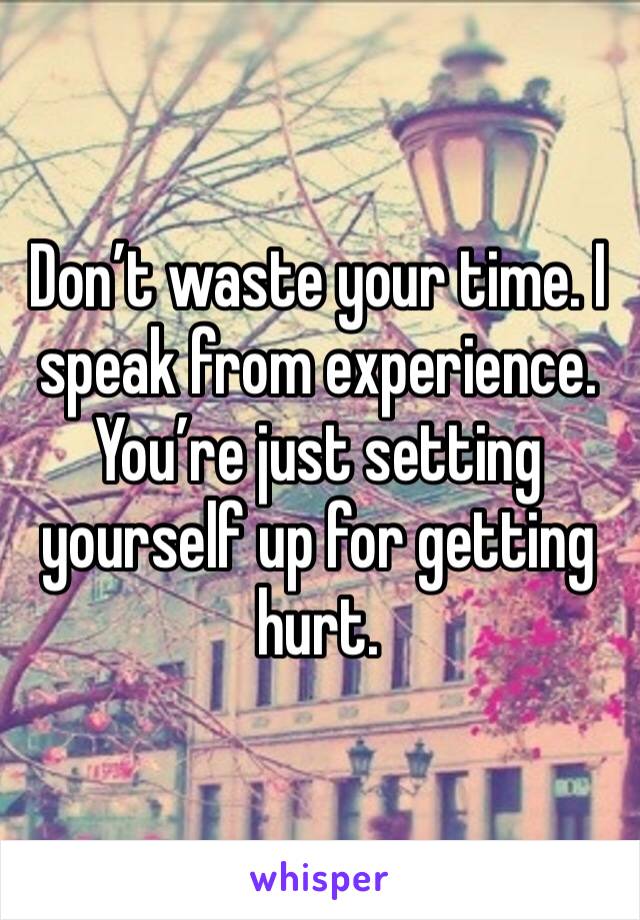 Don’t waste your time. I speak from experience.  You’re just setting yourself up for getting hurt.