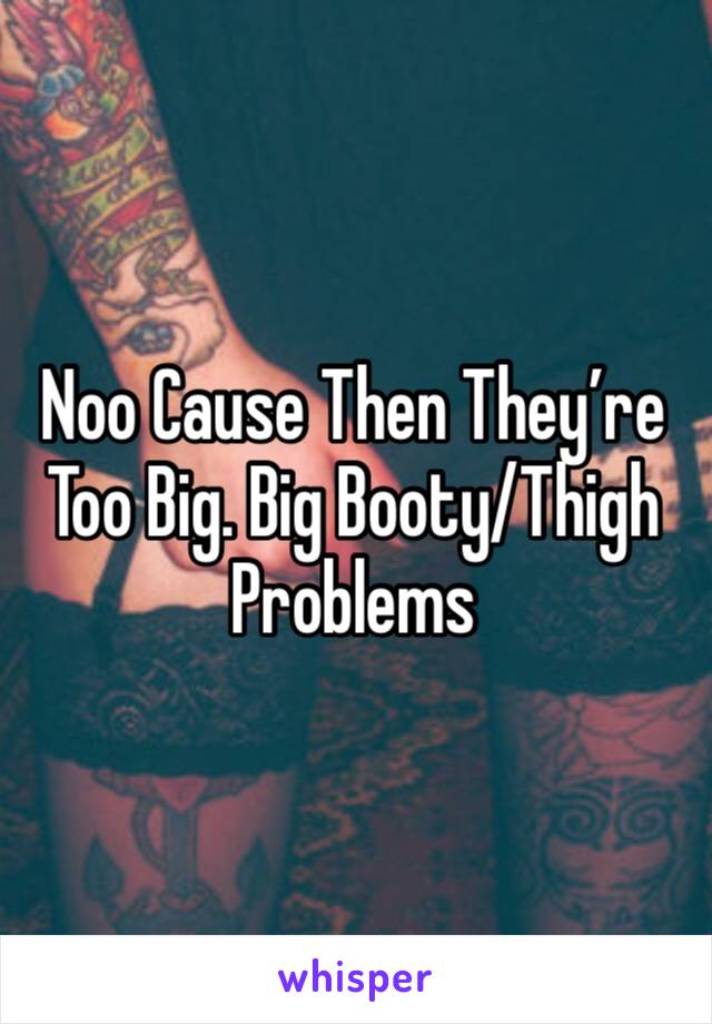 Noo Cause Then They’re Too Big. Big Booty/Thigh Problems