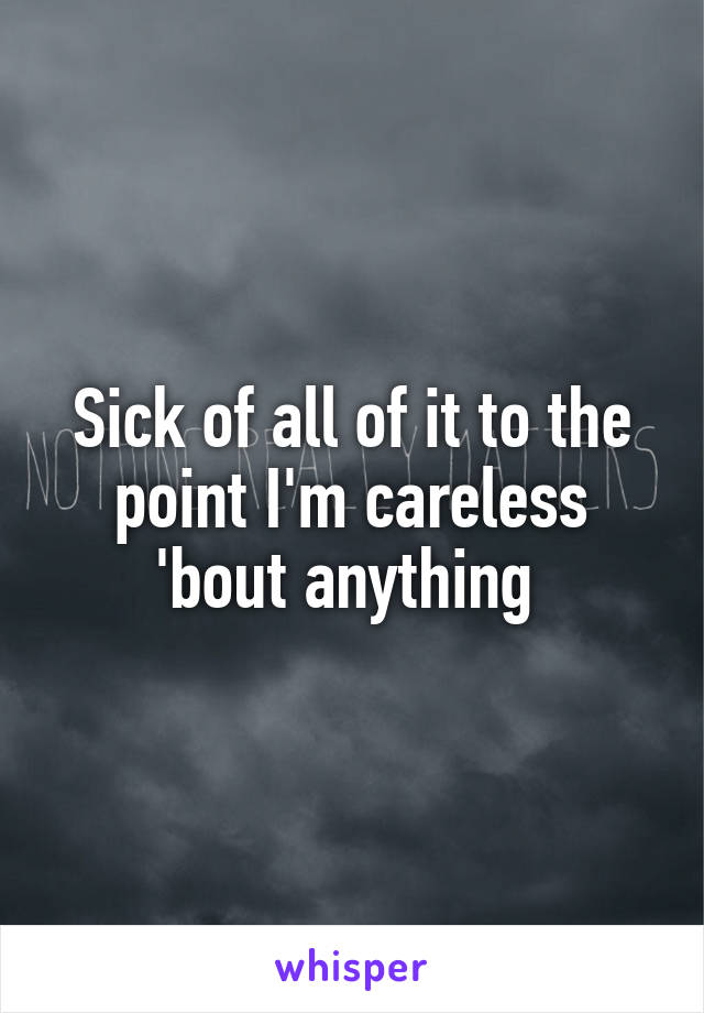 Sick of all of it to the point I'm careless 'bout anything 