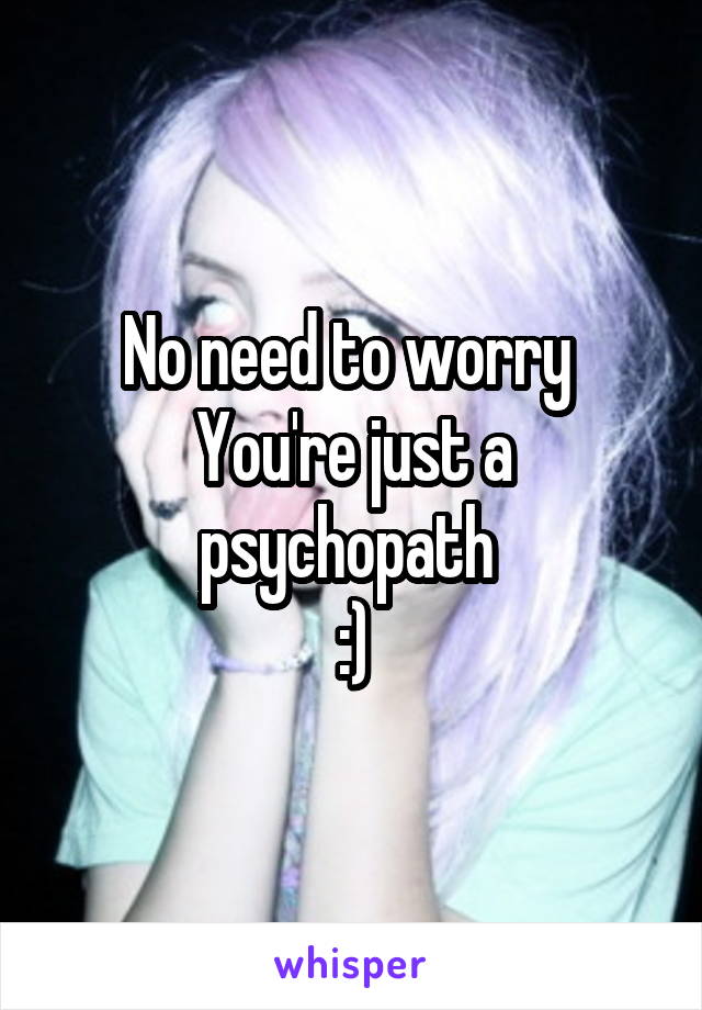 No need to worry 
You're just a psychopath 
:)