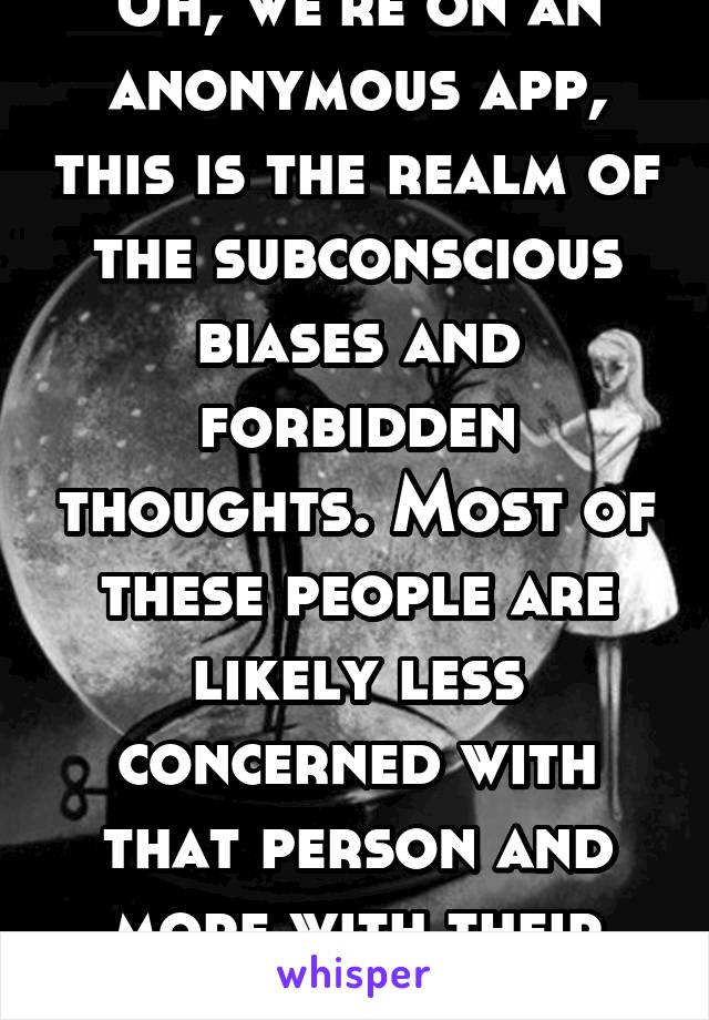 Uh, we're on an anonymous app, this is the realm of the subconscious biases and forbidden thoughts. Most of these people are likely less concerned with that person and more with their own past