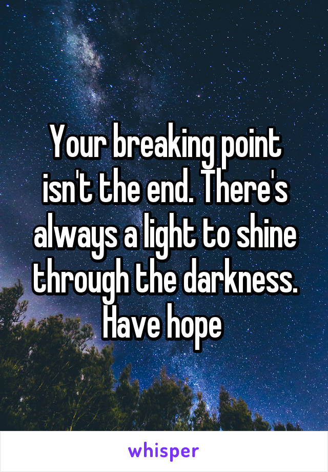 Your breaking point isn't the end. There's always a light to shine through the darkness. Have hope 