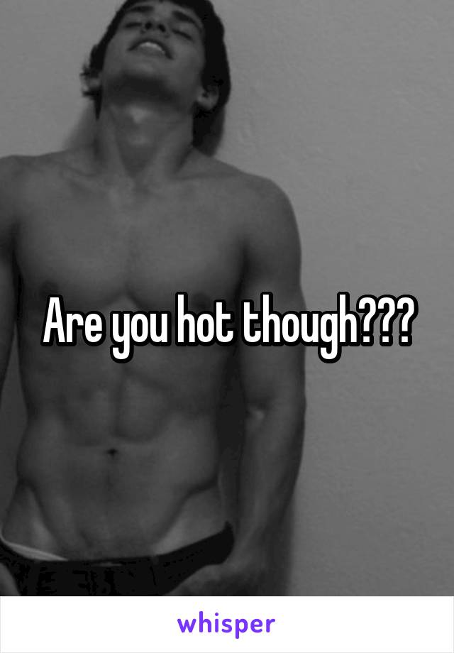 Are you hot though???