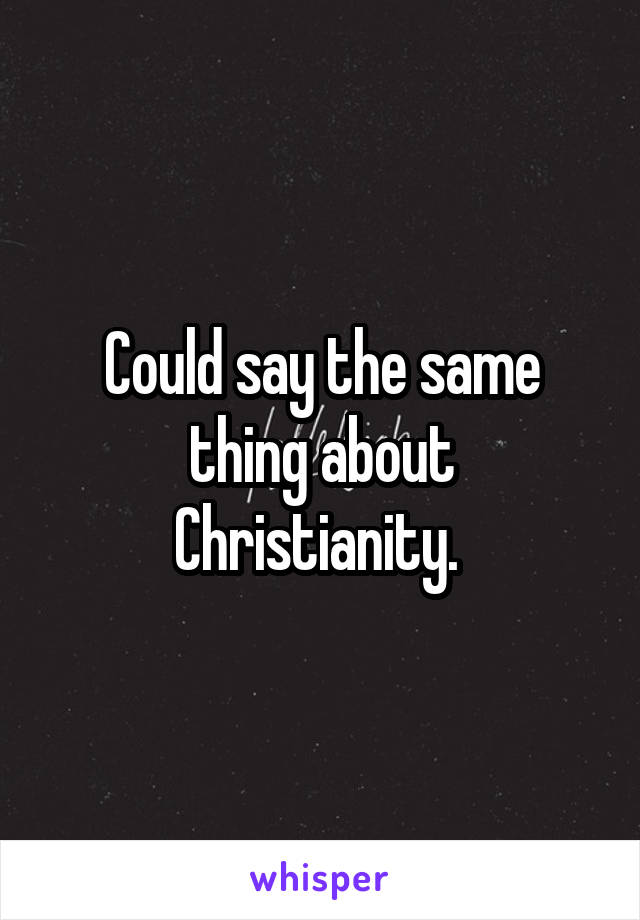 Could say the same thing about Christianity. 