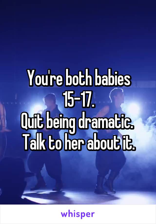 You're both babies 15-17.
Quit being dramatic. 
Talk to her about it.