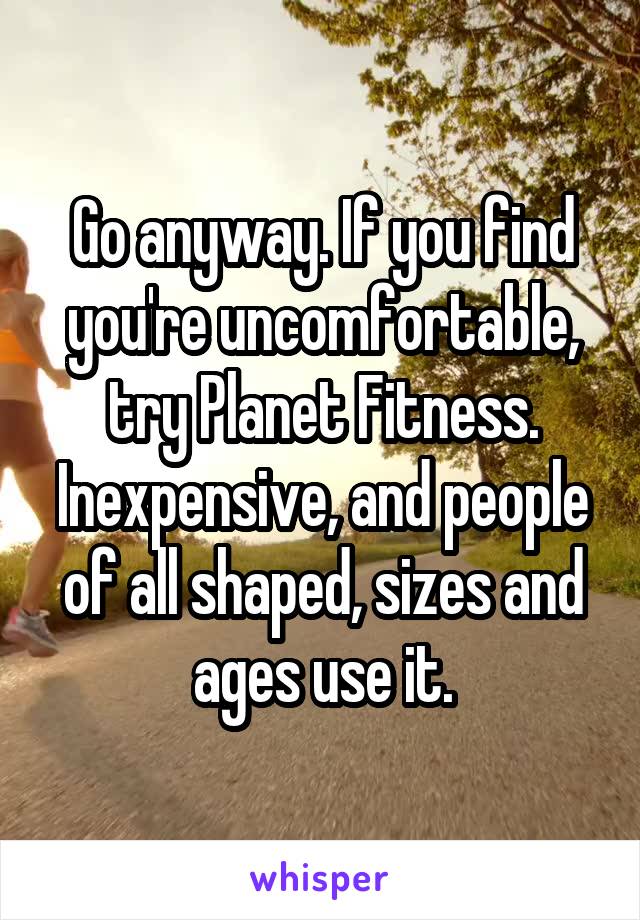 Go anyway. If you find you're uncomfortable, try Planet Fitness. Inexpensive, and people of all shaped, sizes and ages use it.