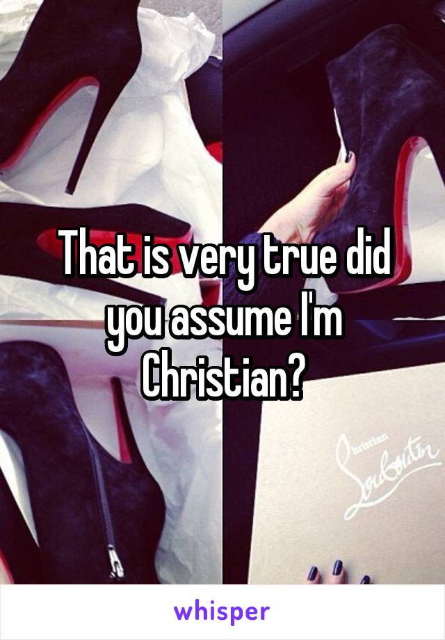 That is very true did you assume I'm Christian?
