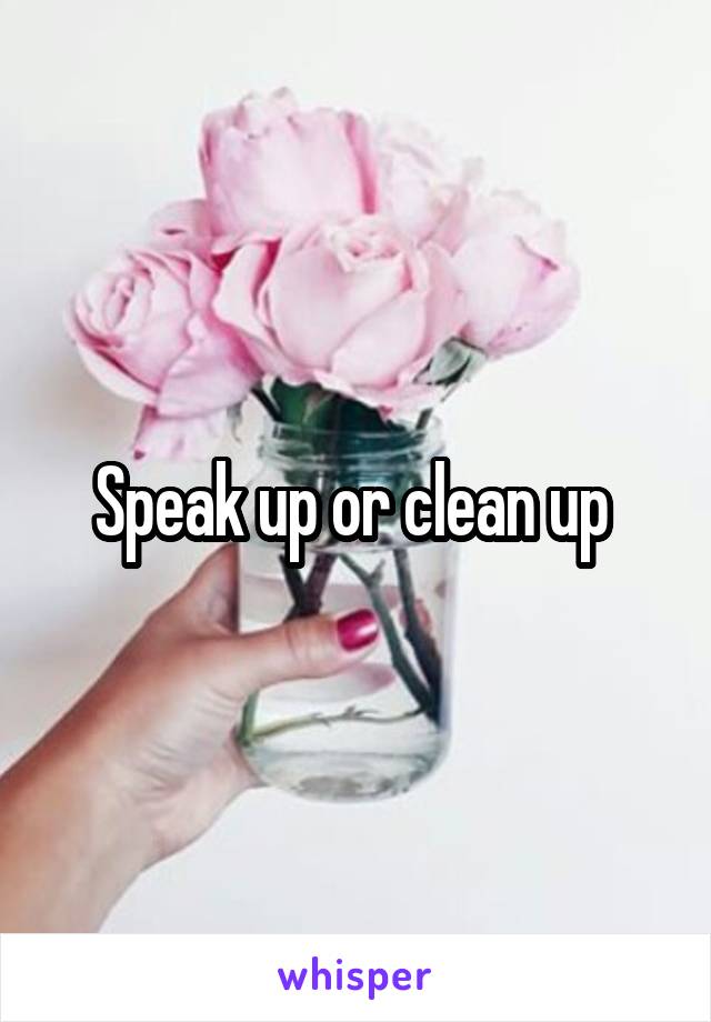 Speak up or clean up 