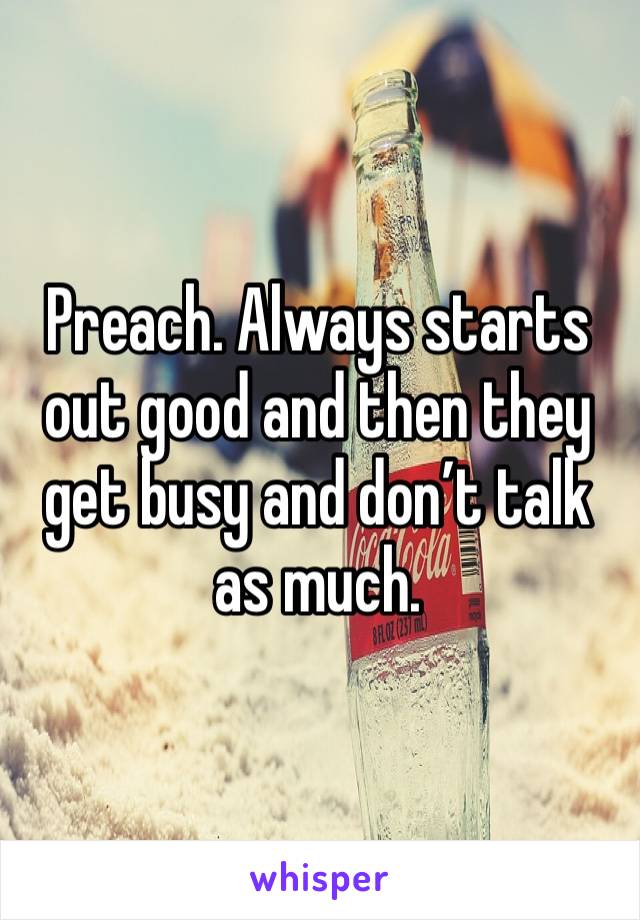 Preach. Always starts out good and then they get busy and don’t talk as much. 