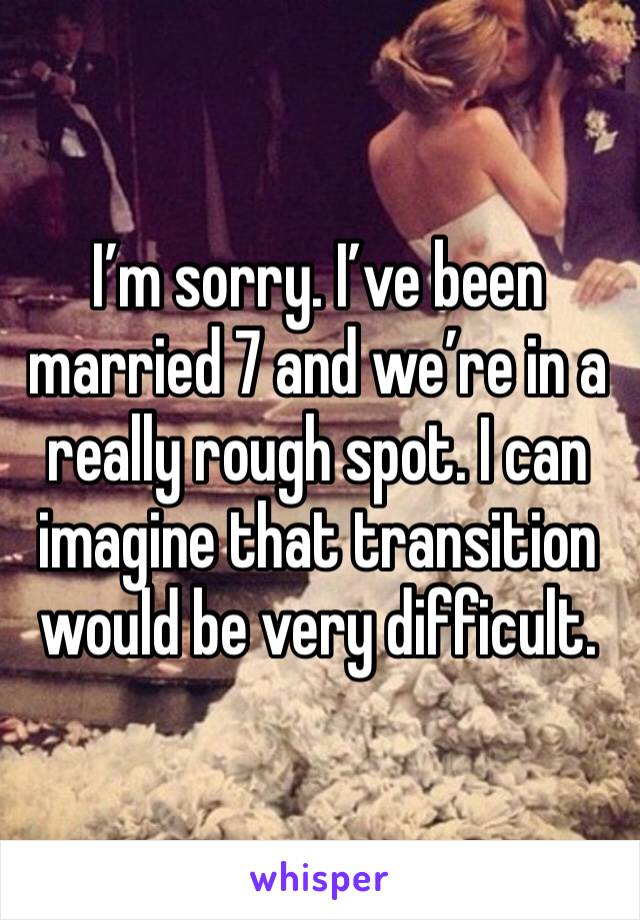 I’m sorry. I’ve been married 7 and we’re in a really rough spot. I can imagine that transition would be very difficult. 