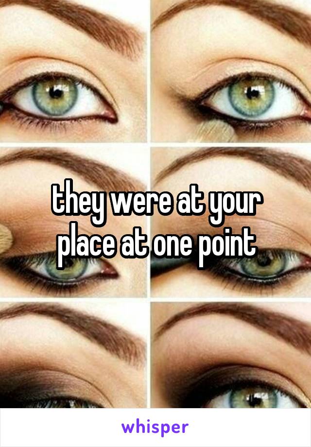 they were at your place at one point