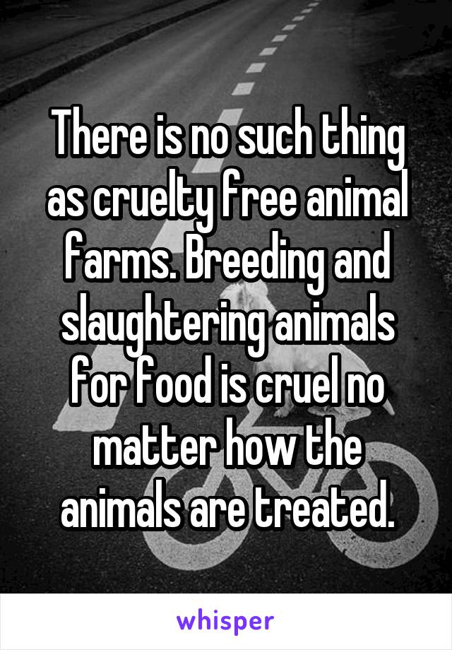 There is no such thing as cruelty free animal farms. Breeding and slaughtering animals for food is cruel no matter how the animals are treated.