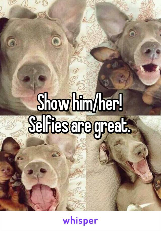 Show him/her! 
Selfies are great. 