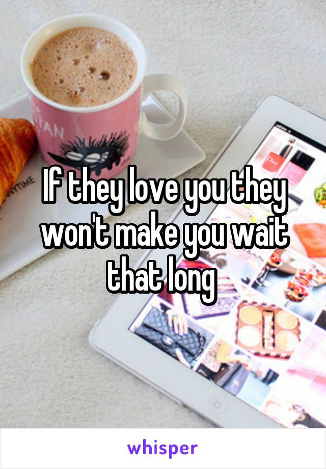 If they love you they won't make you wait that long 