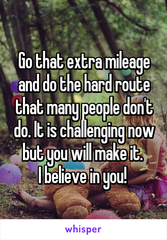 Go that extra mileage and do the hard route that many people don't do. It is challenging now but you will make it. 
I believe in you! 
