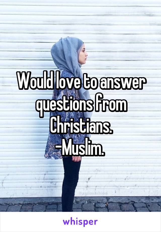 Would love to answer questions from Christians.
-Muslim. 