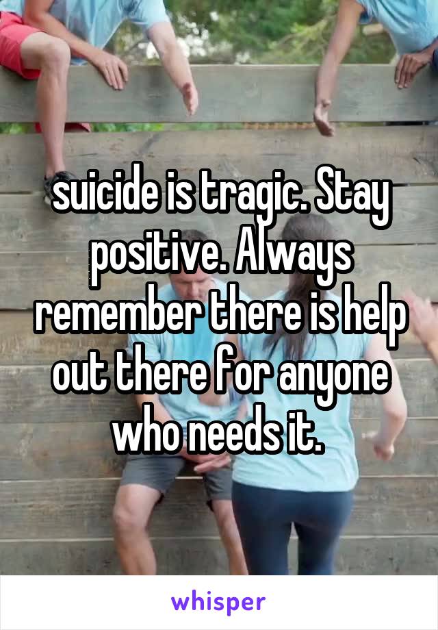 suicide is tragic. Stay positive. Always remember there is help out there for anyone who needs it. 