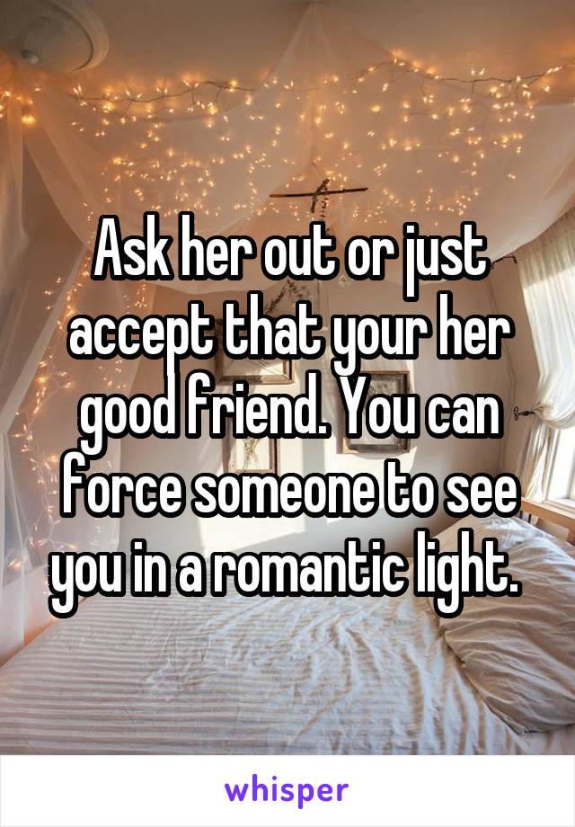 Ask her out or just accept that your her good friend. You can force someone to see you in a romantic light. 