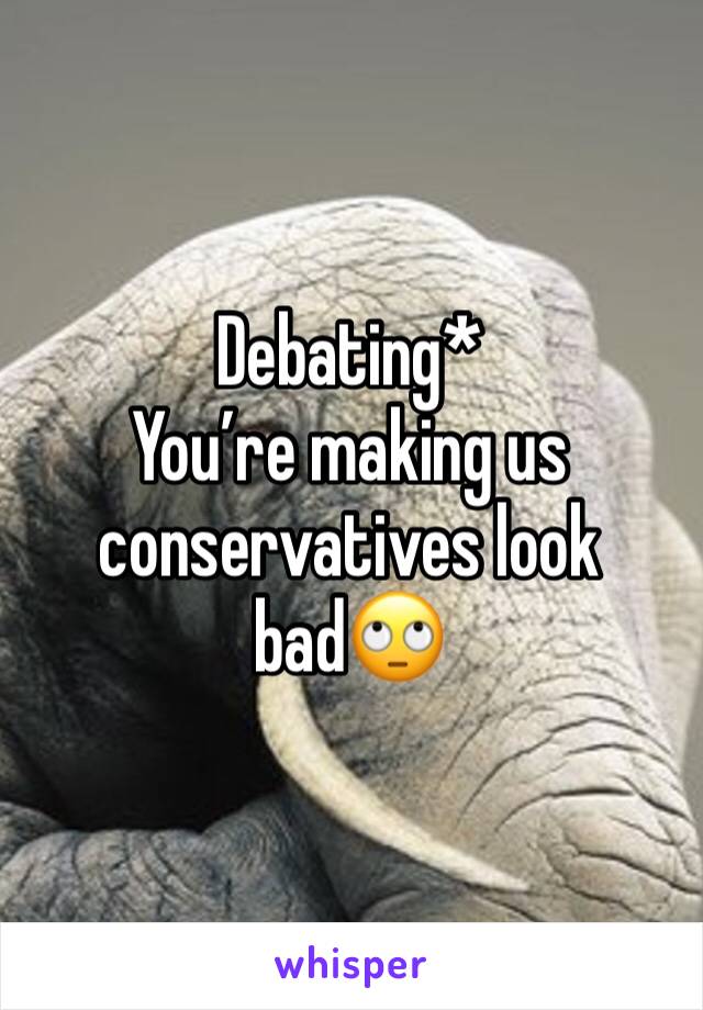 Debating*
You’re making us conservatives look bad🙄